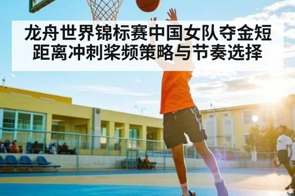 龙舟世界锦标赛中国女队夺金短距离冲刺桨频策略与节奏选择