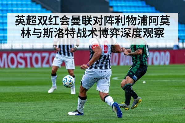 英超双红会曼联对阵利物浦阿莫林与斯洛特战术博弈深度观察