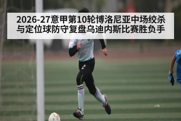 2026-27意甲第10轮博洛尼亚中场绞杀与定位球防守复盘乌迪内斯比赛胜负手
